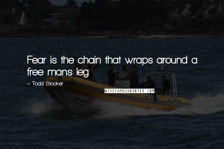 Todd Stocker Quotes: Fear is the chain that wraps around a free man's leg.