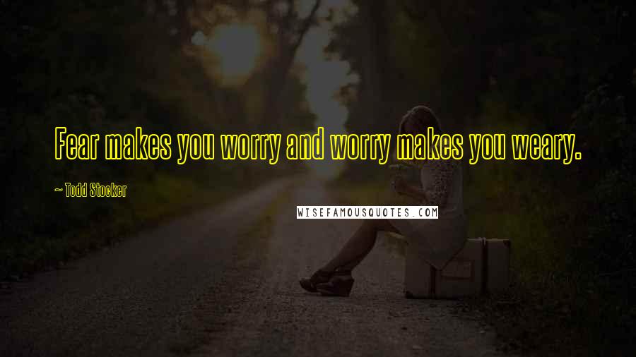 Todd Stocker Quotes: Fear makes you worry and worry makes you weary.