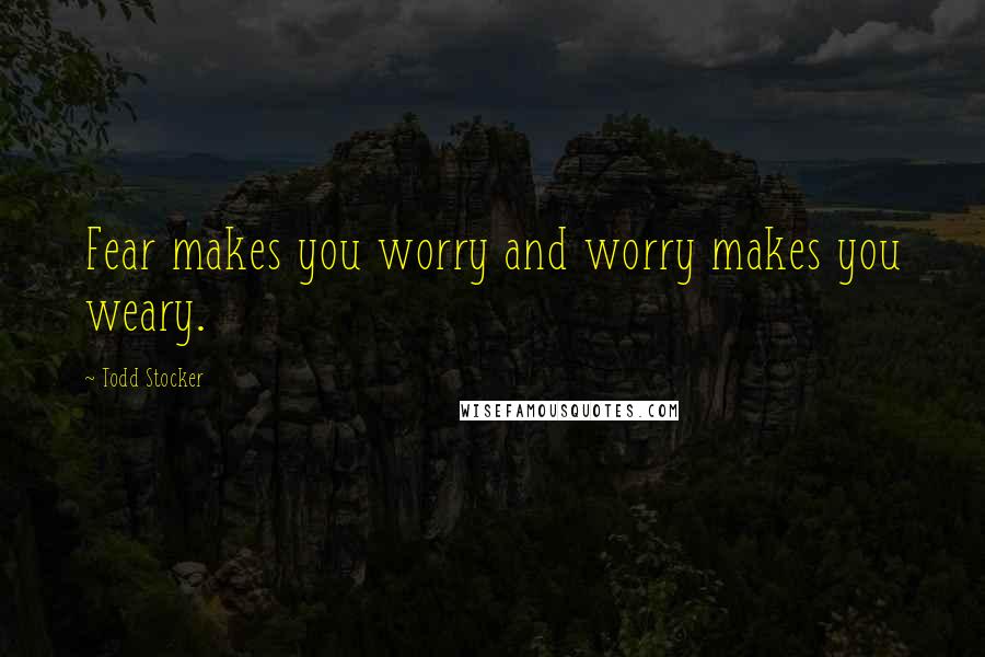 Todd Stocker Quotes: Fear makes you worry and worry makes you weary.