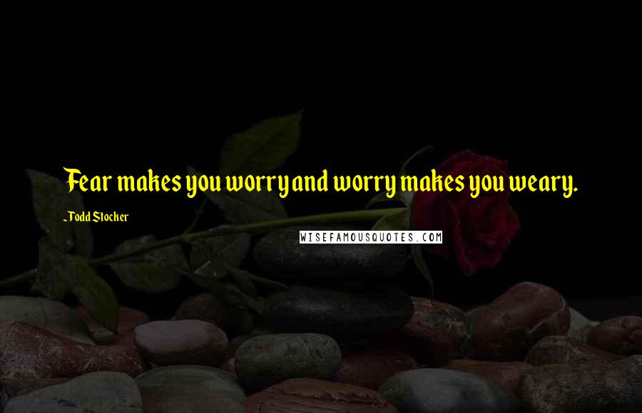 Todd Stocker Quotes: Fear makes you worry and worry makes you weary.