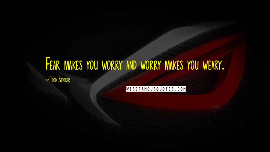 Todd Stocker Quotes: Fear makes you worry and worry makes you weary.