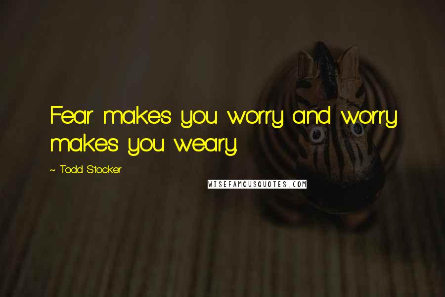 Todd Stocker Quotes: Fear makes you worry and worry makes you weary.