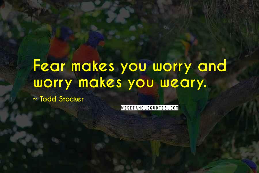 Todd Stocker Quotes: Fear makes you worry and worry makes you weary.