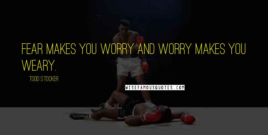 Todd Stocker Quotes: Fear makes you worry and worry makes you weary.