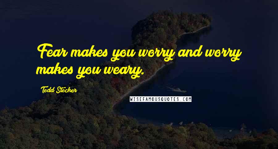 Todd Stocker Quotes: Fear makes you worry and worry makes you weary.