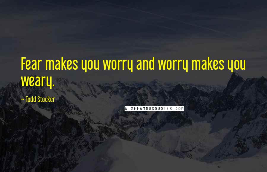 Todd Stocker Quotes: Fear makes you worry and worry makes you weary.
