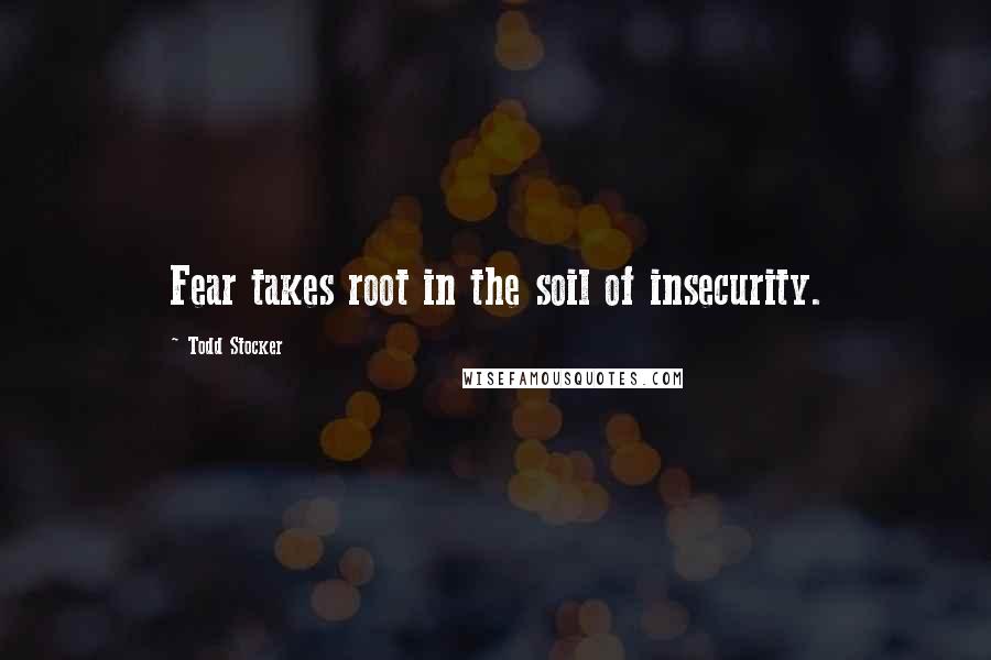 Todd Stocker Quotes: Fear takes root in the soil of insecurity.