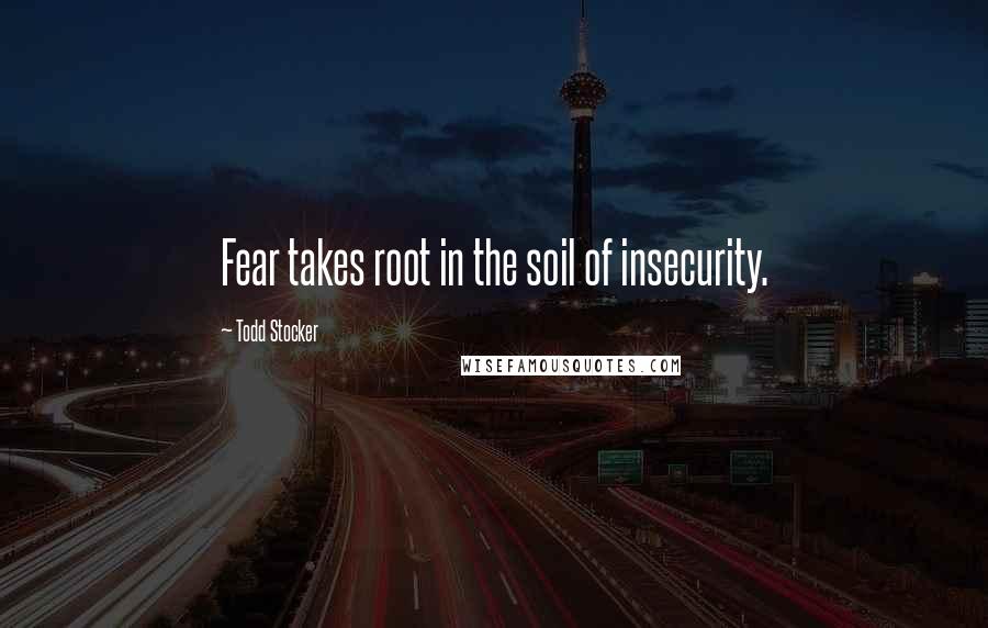 Todd Stocker Quotes: Fear takes root in the soil of insecurity.