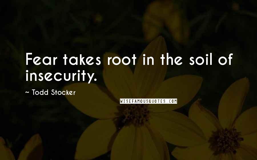 Todd Stocker Quotes: Fear takes root in the soil of insecurity.