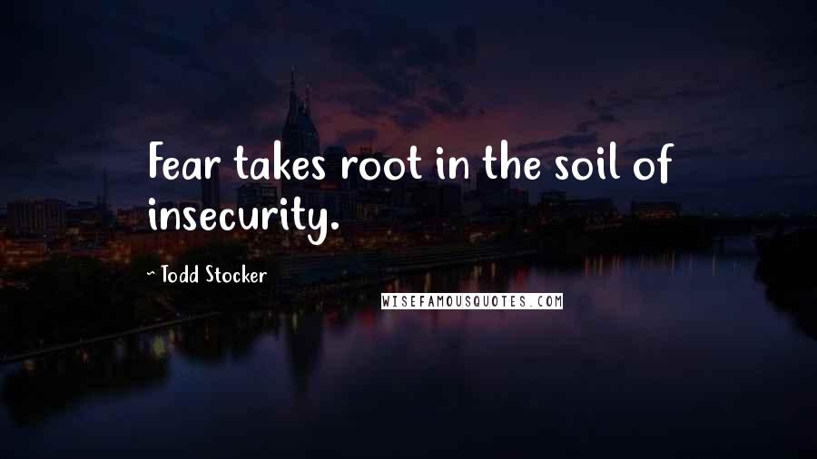 Todd Stocker Quotes: Fear takes root in the soil of insecurity.