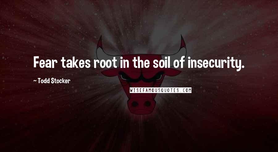 Todd Stocker Quotes: Fear takes root in the soil of insecurity.