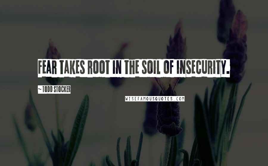 Todd Stocker Quotes: Fear takes root in the soil of insecurity.