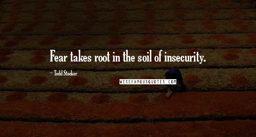 Todd Stocker Quotes: Fear takes root in the soil of insecurity.
