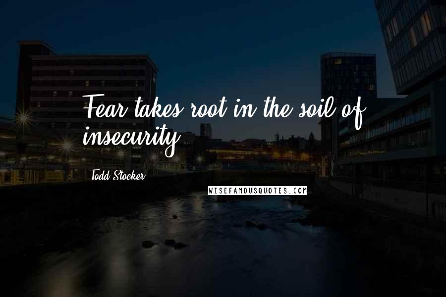 Todd Stocker Quotes: Fear takes root in the soil of insecurity.