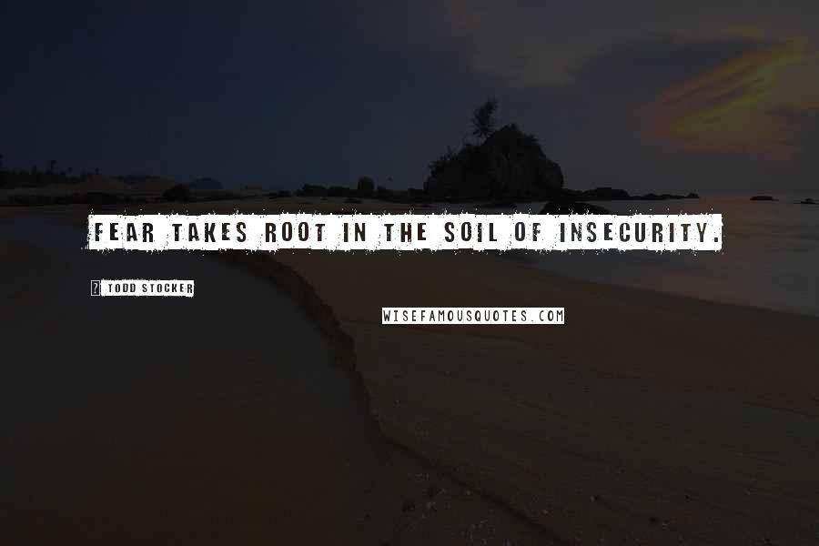 Todd Stocker Quotes: Fear takes root in the soil of insecurity.