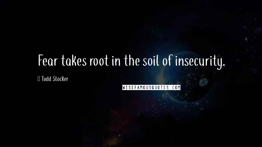 Todd Stocker Quotes: Fear takes root in the soil of insecurity.