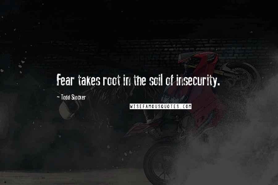 Todd Stocker Quotes: Fear takes root in the soil of insecurity.