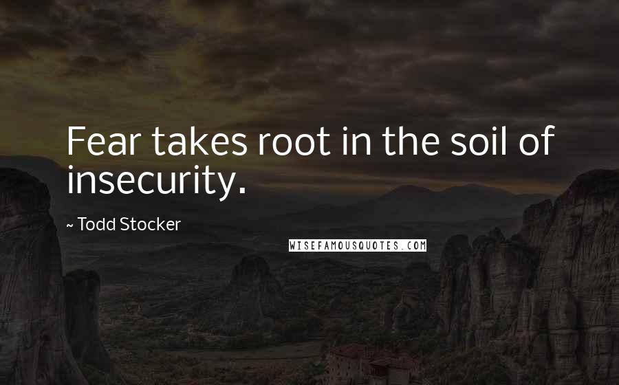 Todd Stocker Quotes: Fear takes root in the soil of insecurity.