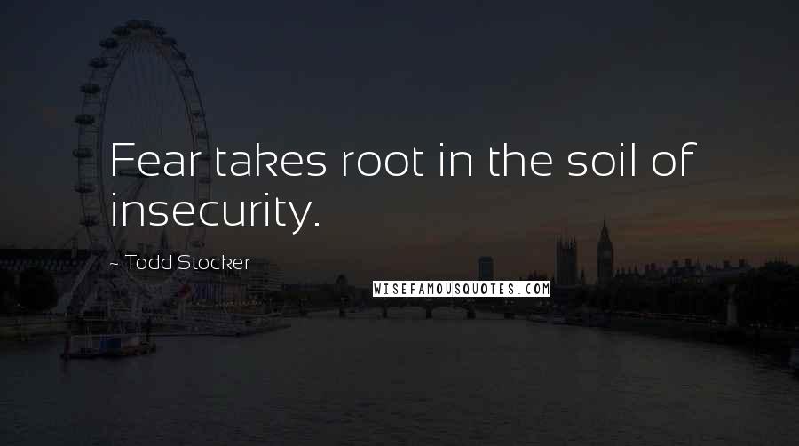 Todd Stocker Quotes: Fear takes root in the soil of insecurity.