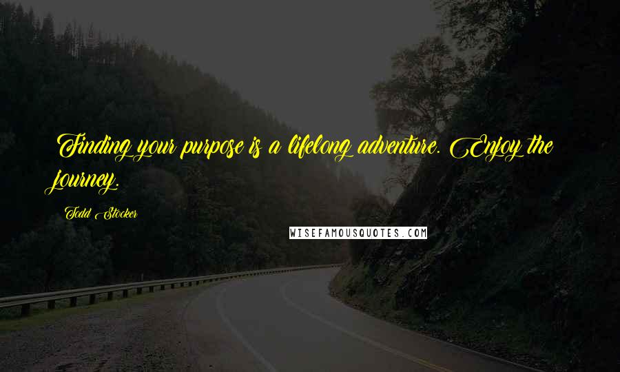 Todd Stocker Quotes: Finding your purpose is a lifelong adventure. Enjoy the journey.