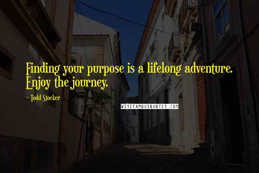Todd Stocker Quotes: Finding your purpose is a lifelong adventure. Enjoy the journey.