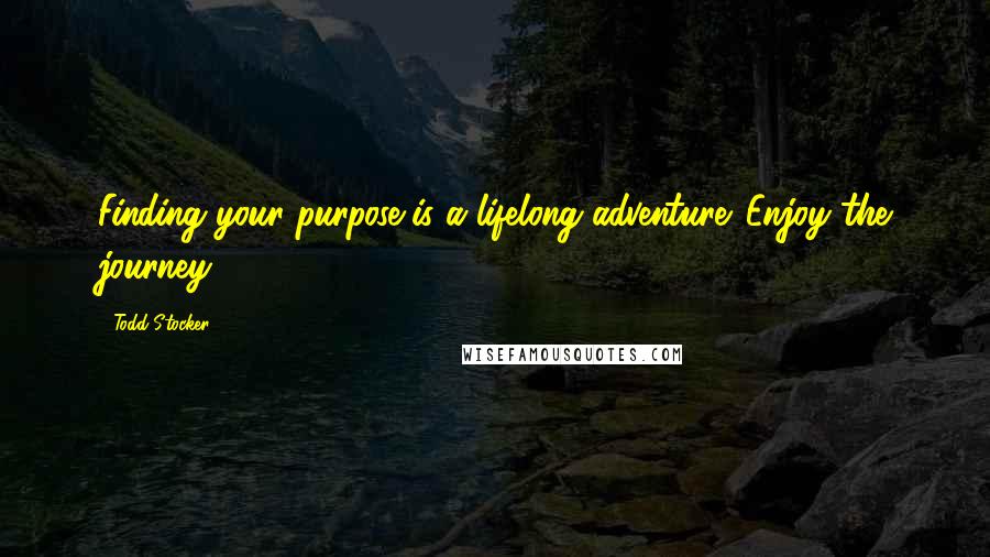 Todd Stocker Quotes: Finding your purpose is a lifelong adventure. Enjoy the journey.