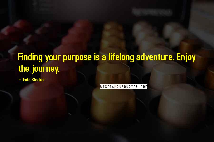 Todd Stocker Quotes: Finding your purpose is a lifelong adventure. Enjoy the journey.