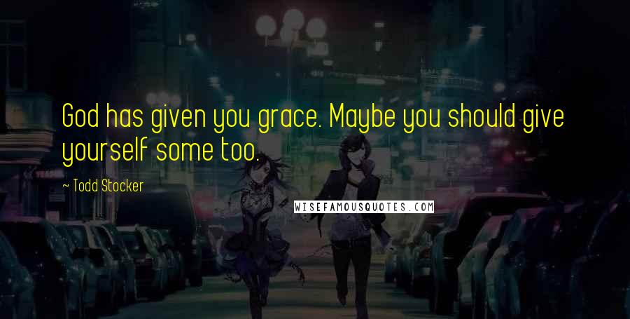 Todd Stocker Quotes: God has given you grace. Maybe you should give yourself some too.