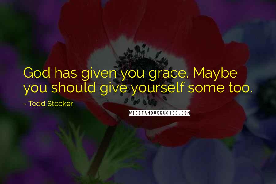 Todd Stocker Quotes: God has given you grace. Maybe you should give yourself some too.