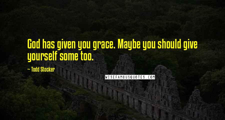 Todd Stocker Quotes: God has given you grace. Maybe you should give yourself some too.