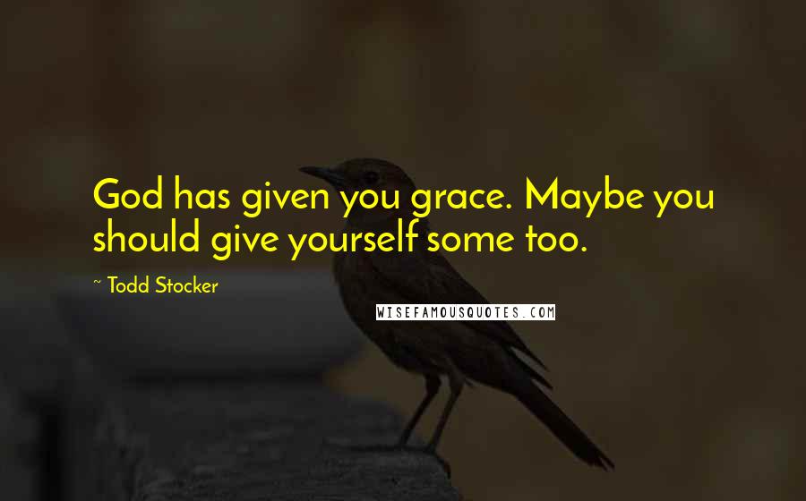 Todd Stocker Quotes: God has given you grace. Maybe you should give yourself some too.