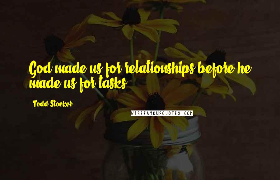 Todd Stocker Quotes: God made us for relationships before he made us for tasks.