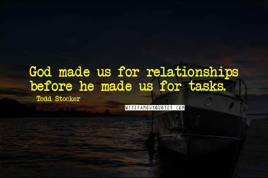 Todd Stocker Quotes: God made us for relationships before he made us for tasks.