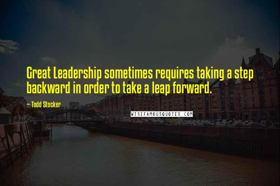 Todd Stocker Quotes: Great Leadership sometimes requires taking a step backward in order to take a leap forward.