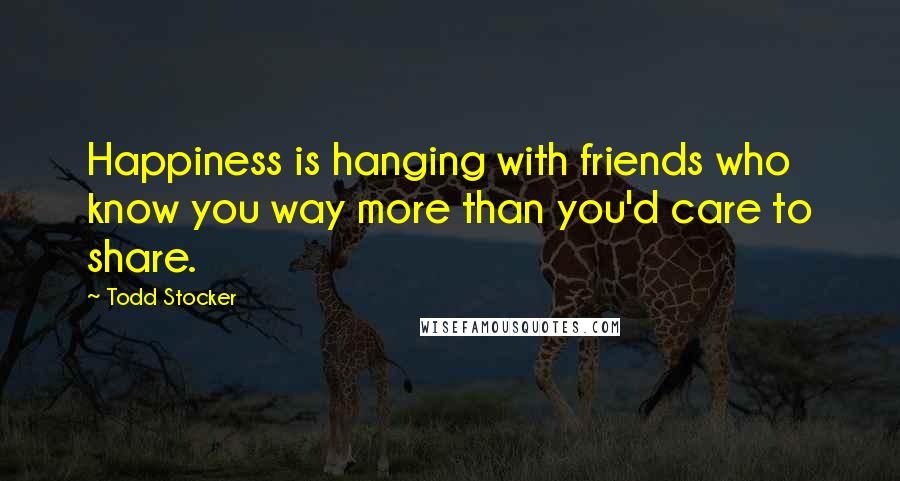 Todd Stocker Quotes: Happiness is hanging with friends who know you way more than you'd care to share.