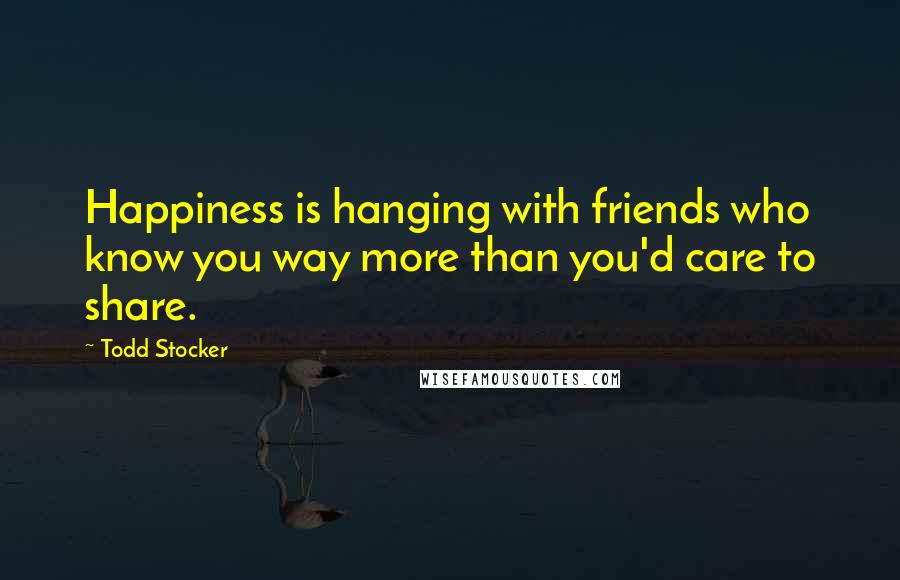 Todd Stocker Quotes: Happiness is hanging with friends who know you way more than you'd care to share.