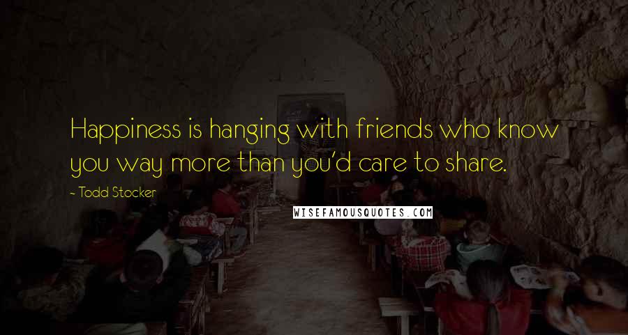 Todd Stocker Quotes: Happiness is hanging with friends who know you way more than you'd care to share.