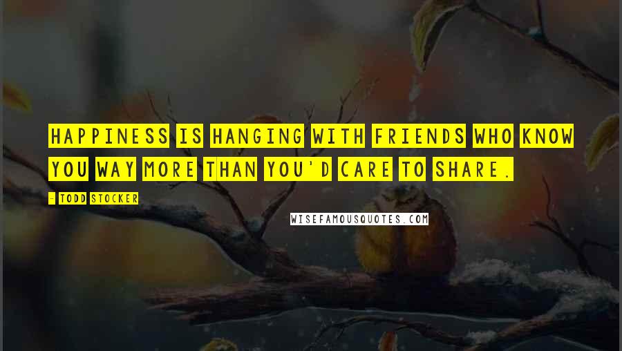 Todd Stocker Quotes: Happiness is hanging with friends who know you way more than you'd care to share.