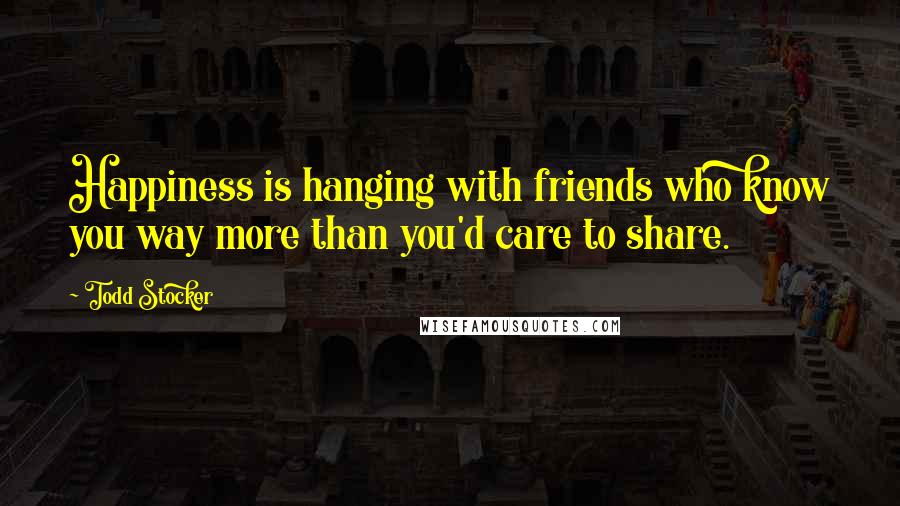 Todd Stocker Quotes: Happiness is hanging with friends who know you way more than you'd care to share.