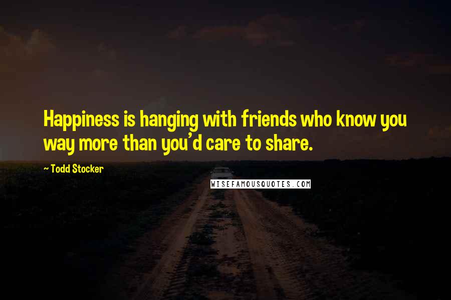 Todd Stocker Quotes: Happiness is hanging with friends who know you way more than you'd care to share.