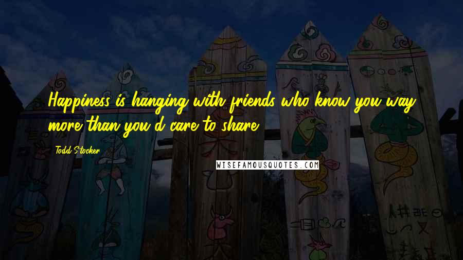 Todd Stocker Quotes: Happiness is hanging with friends who know you way more than you'd care to share.