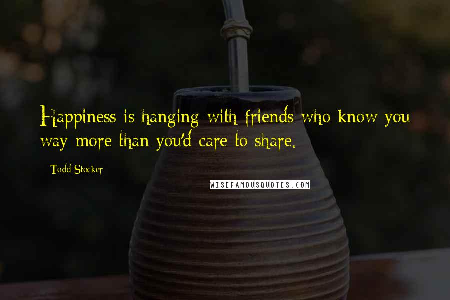Todd Stocker Quotes: Happiness is hanging with friends who know you way more than you'd care to share.