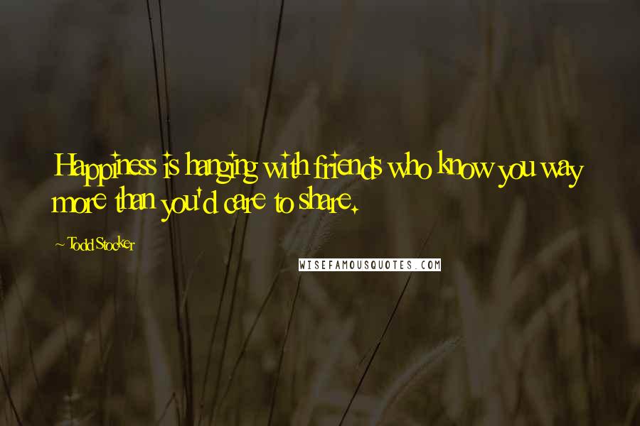 Todd Stocker Quotes: Happiness is hanging with friends who know you way more than you'd care to share.