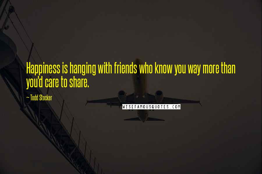 Todd Stocker Quotes: Happiness is hanging with friends who know you way more than you'd care to share.