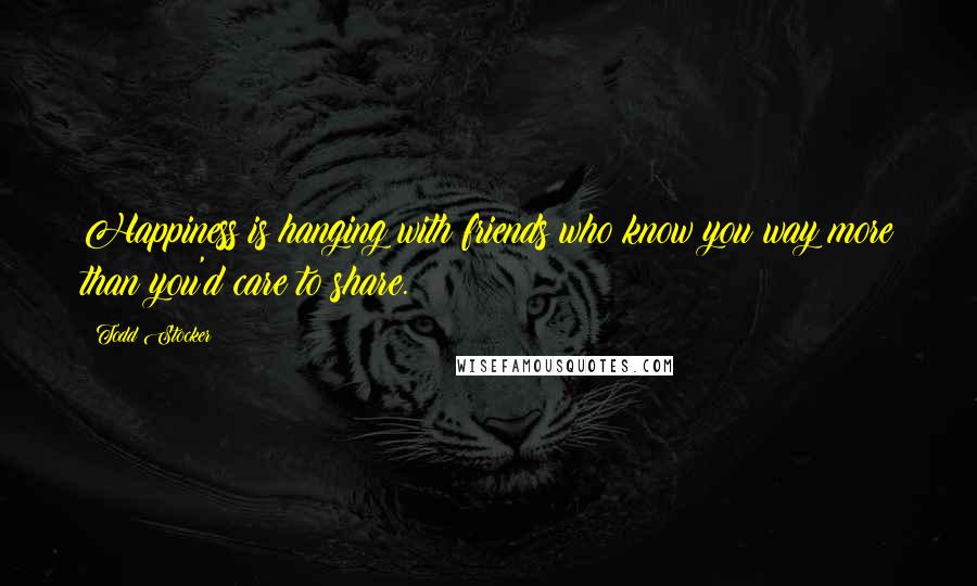 Todd Stocker Quotes: Happiness is hanging with friends who know you way more than you'd care to share.