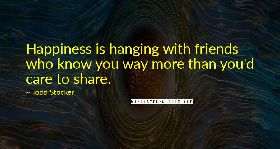 Todd Stocker Quotes: Happiness is hanging with friends who know you way more than you'd care to share.