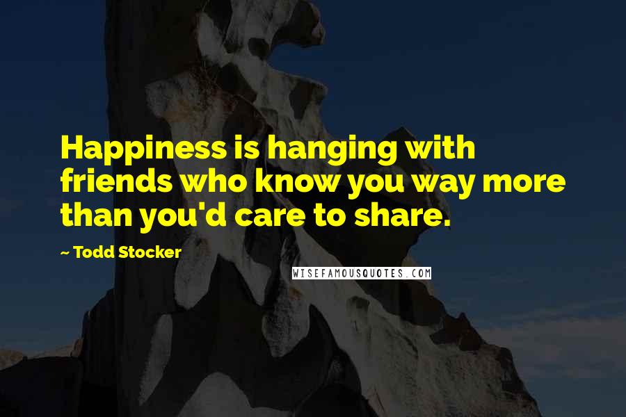 Todd Stocker Quotes: Happiness is hanging with friends who know you way more than you'd care to share.