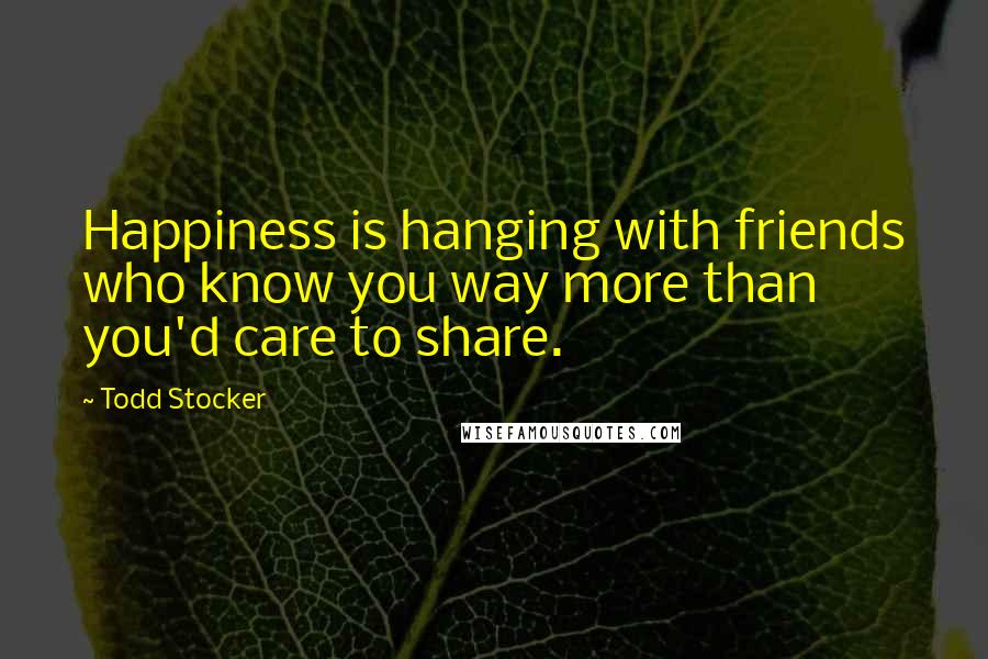 Todd Stocker Quotes: Happiness is hanging with friends who know you way more than you'd care to share.