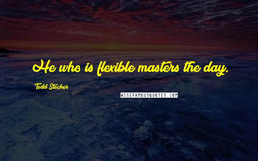 Todd Stocker Quotes: He who is flexible masters the day.