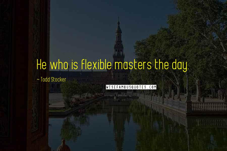 Todd Stocker Quotes: He who is flexible masters the day.